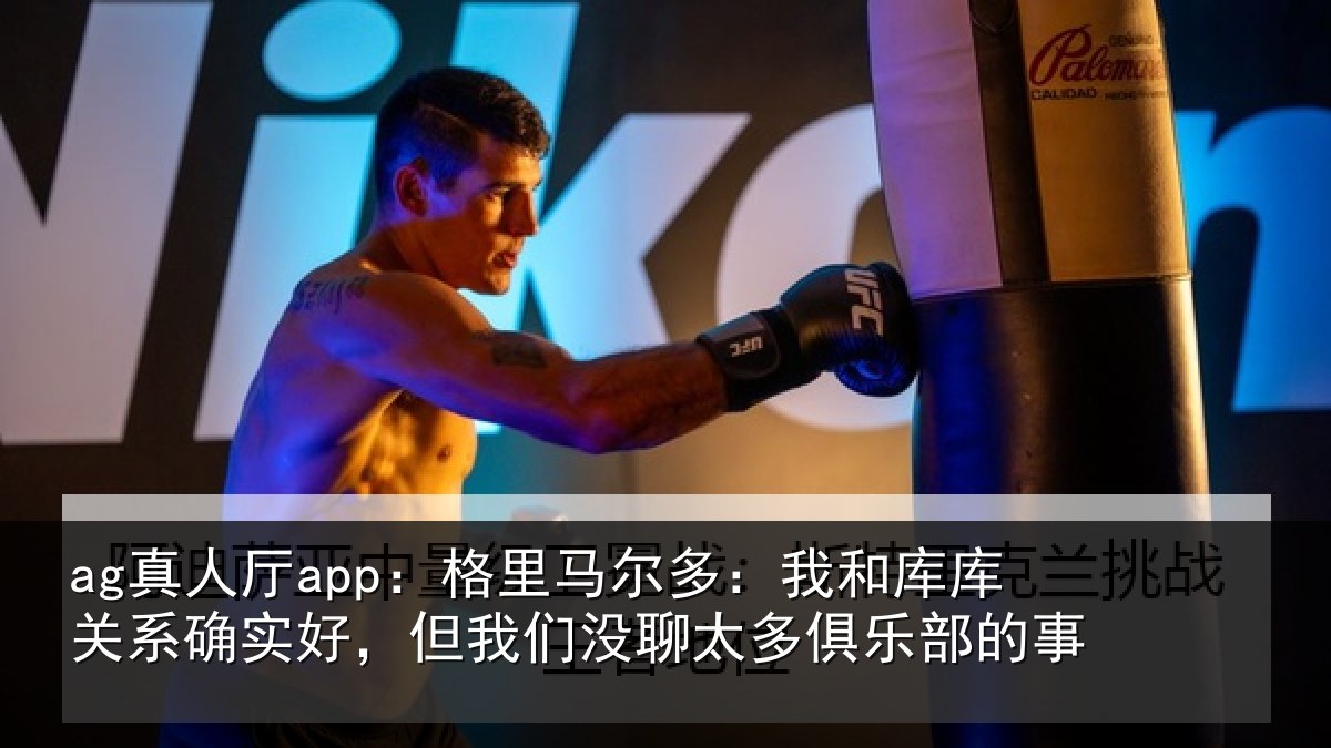 ag真人厅app：格里马尔多：我和库库关系确实好，但我们没聊太多俱乐部的事