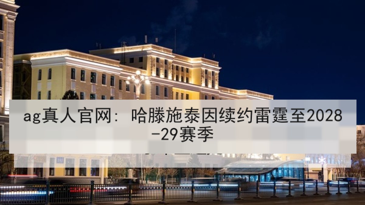 ag真人官网: 哈滕施泰因续约雷霆至2028-29赛季