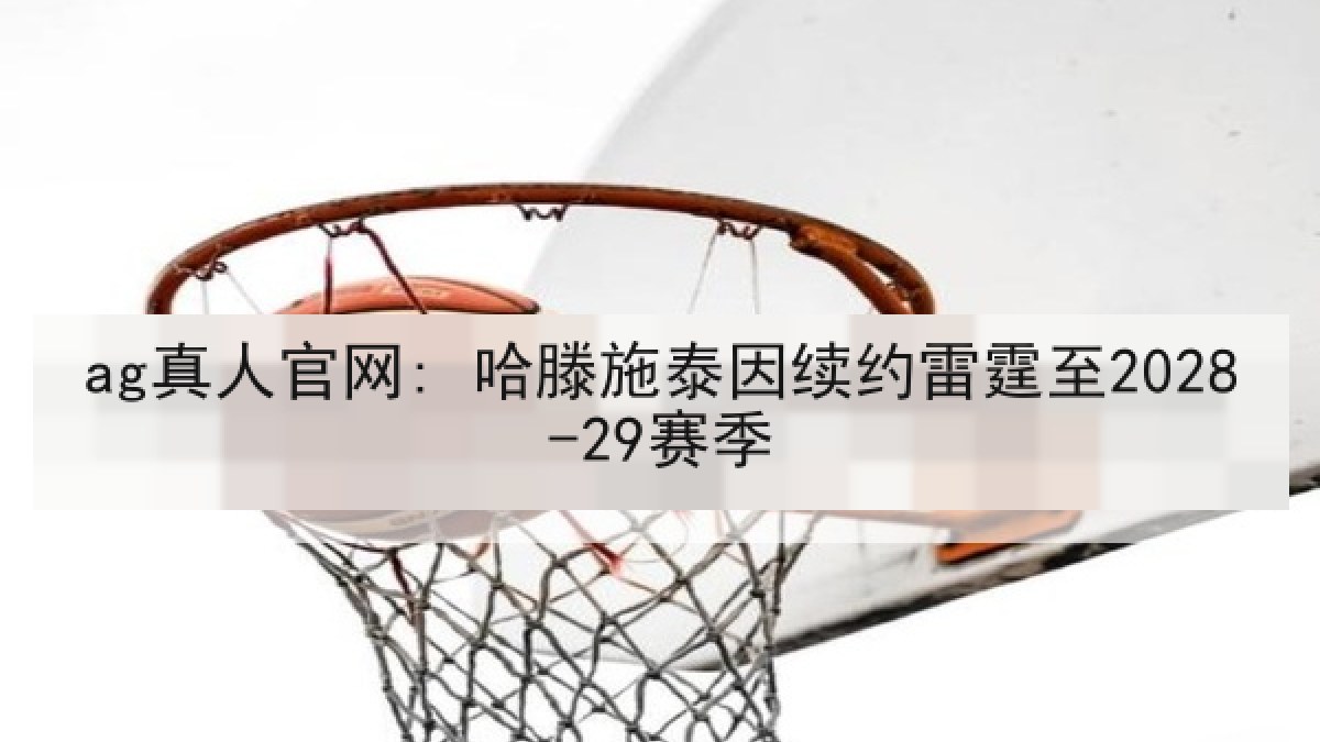 ag真人官网: 哈滕施泰因续约雷霆至2028-29赛季