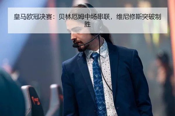 皇马欧冠决赛：贝林厄姆中场串联，维尼修斯突破制胜
