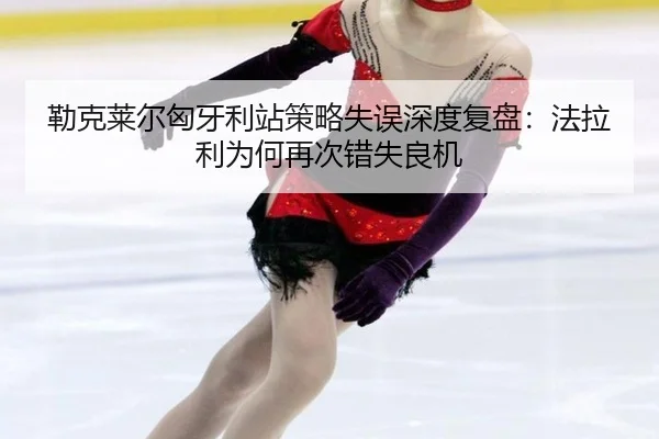 勒克莱尔匈牙利站策略失误深度复盘：法拉利为何再次错失良机