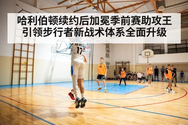 哈利伯顿续约后加冕季前赛助攻王引领步行者新战术体系全面升级