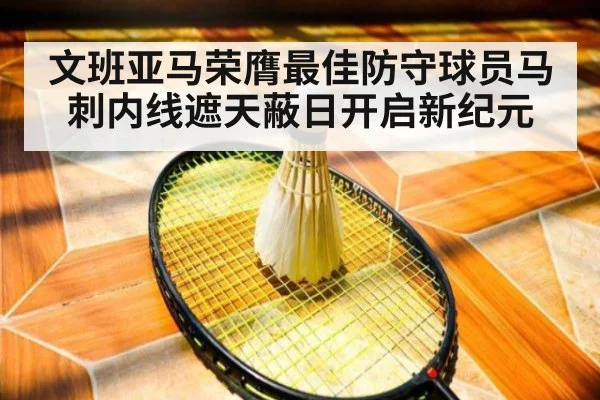 文班亚马荣膺最佳防守球员马刺内线遮天蔽日开启新纪元