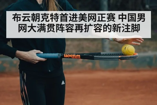 布云朝克特首进美网正赛 中国男网大满贯阵容再扩容的新注脚