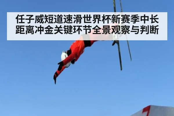 任子威短道速滑世界杯新赛季中长距离冲金关键环节全景观察与判断