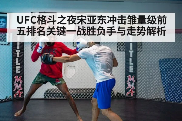 UFC格斗之夜宋亚东冲击雏量级前五排名关键一战胜负手与走势解析